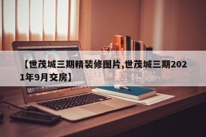 【世茂城三期精装修图片,世茂城三期2021年9月交房】