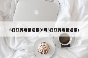 6日江苏疫情速报(6月3日江苏疫情通报)