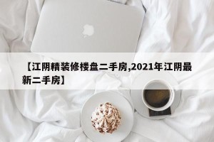 【江阴精装修楼盘二手房,2021年江阴最新二手房】