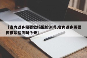 【省内返乡需要做核酸检测吗,省内返乡需要做核酸检测吗今天】