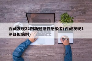 西藏发现22例新冠阳性感染者(西藏发现1例疑似病例)