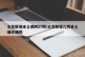 北京新增本土病例27例/北京新增几例本土确诊病例