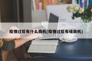 疫情过后有什么商机(疫情过后有啥商机)