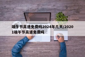 端午节高速免费吗2024年几天/20201端午节高速免费吗