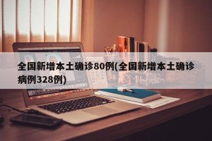 全国新增本土确诊80例(全国新增本土确诊病例328例)