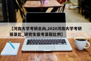 【河南大学考研去向,2020河南大学考研报录比_研究生报考录取比例】