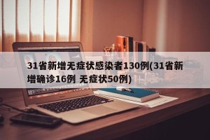 31省新增无症状感染者130例(31省新增确诊16例 无症状50例)
