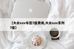 【大众suv车型7座费用,大众suv系列7座】