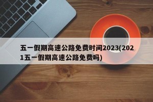 五一假期高速公路免费时间2023(2021五一假期高速公路免费吗)
