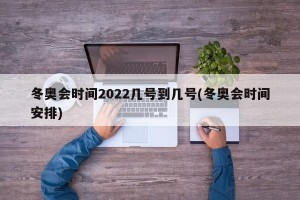 冬奥会时间2022几号到几号(冬奥会时间安排)