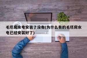 毛坯房水电安装了没有(为什么有的毛坯房水电已经安装好了)