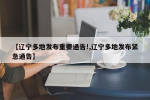 【辽宁多地发布重要通告!,辽宁多地发布紧急通告】