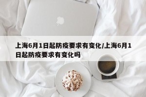 上海6月1日起防疫要求有变化/上海6月1日起防疫要求有变化吗