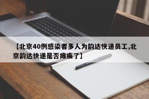 【北京40例感染者多人为韵达快递员工,北京韵达快递是否瘫痪了】