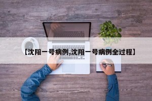 【沈阳一号病例,沈阳一号病例全过程】